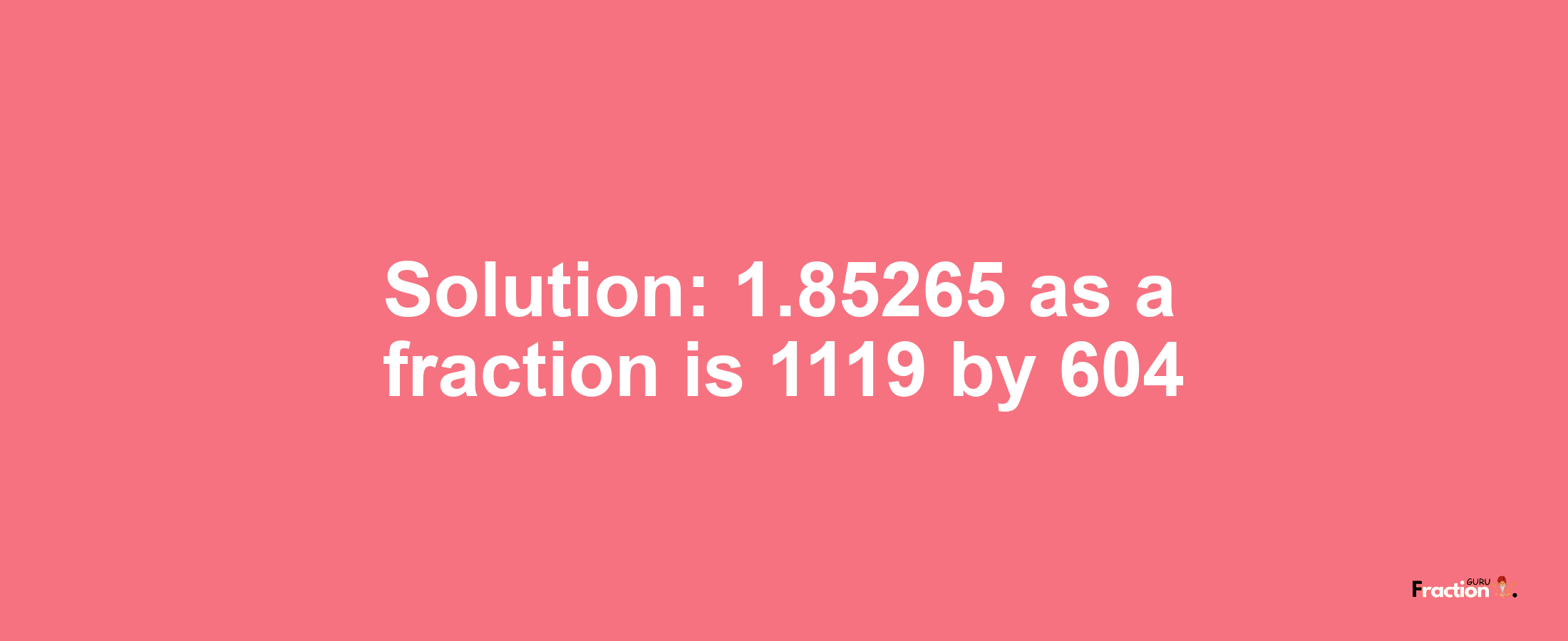 Solution:1.85265 as a fraction is 1119/604